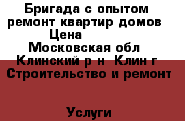 Бригада с опытом, ремонт квартир домов › Цена ­ 1 000 - Московская обл., Клинский р-н, Клин г. Строительство и ремонт » Услуги   . Московская обл.